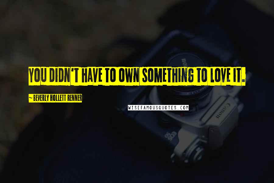 Beverly Hollett Renner Quotes: You didn't have to own something to love it.