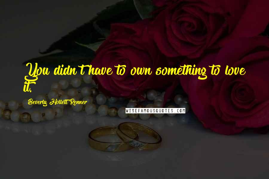 Beverly Hollett Renner Quotes: You didn't have to own something to love it.