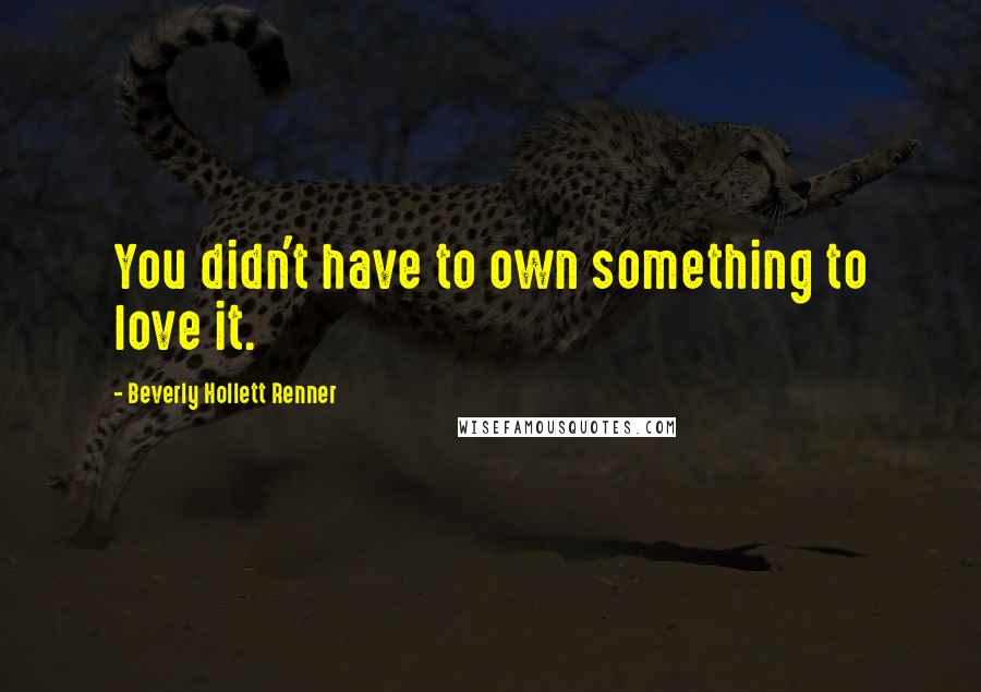 Beverly Hollett Renner Quotes: You didn't have to own something to love it.