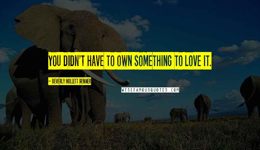 Beverly Hollett Renner Quotes: You didn't have to own something to love it.