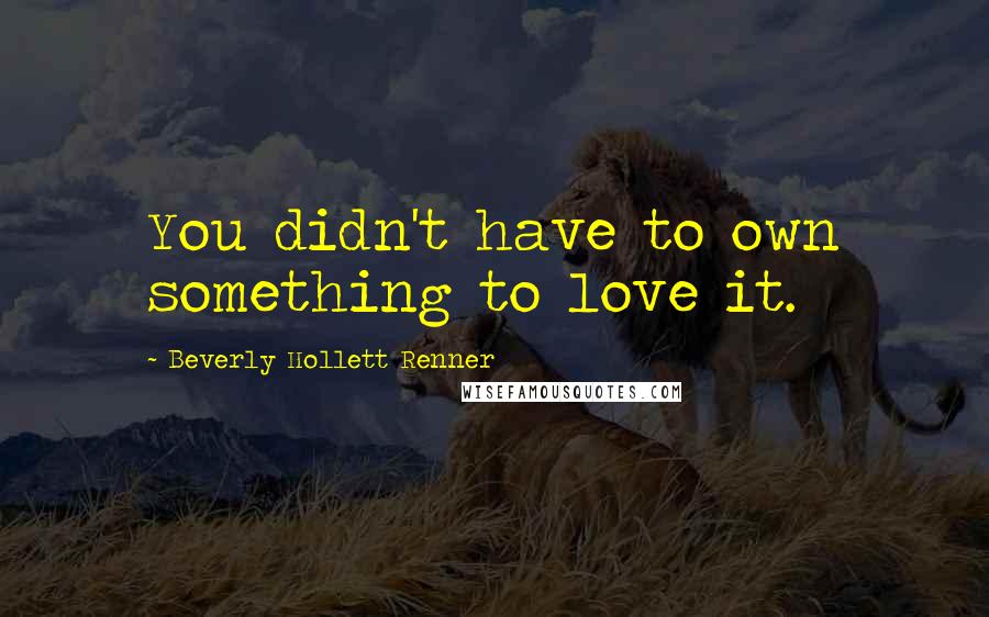 Beverly Hollett Renner Quotes: You didn't have to own something to love it.