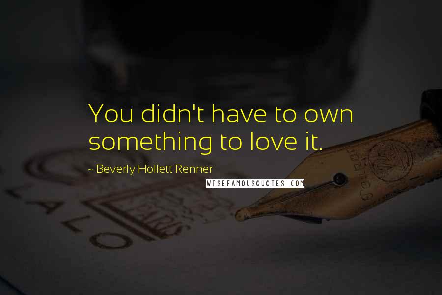 Beverly Hollett Renner Quotes: You didn't have to own something to love it.