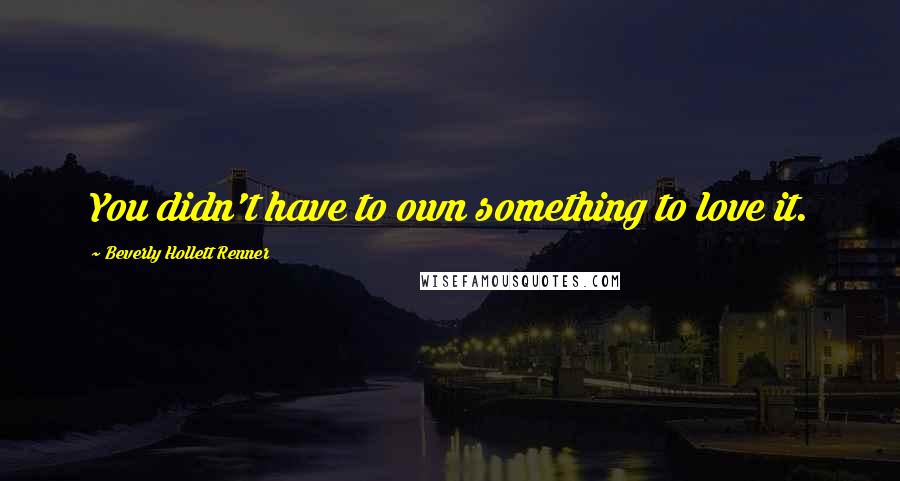 Beverly Hollett Renner Quotes: You didn't have to own something to love it.