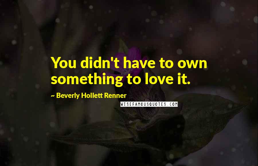 Beverly Hollett Renner Quotes: You didn't have to own something to love it.