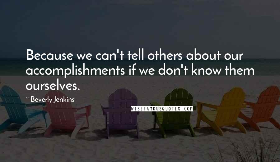 Beverly Jenkins Quotes: Because we can't tell others about our accomplishments if we don't know them ourselves.