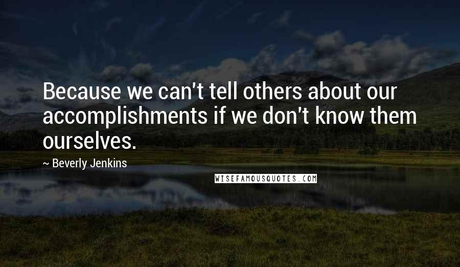 Beverly Jenkins Quotes: Because we can't tell others about our accomplishments if we don't know them ourselves.