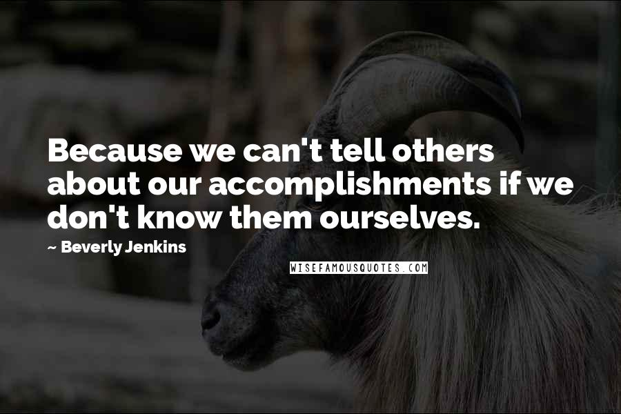 Beverly Jenkins Quotes: Because we can't tell others about our accomplishments if we don't know them ourselves.