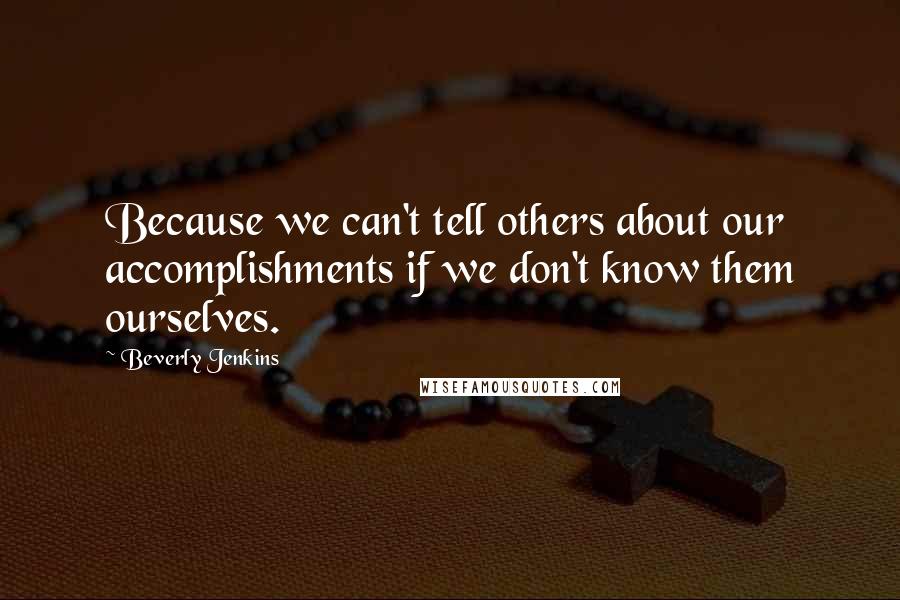 Beverly Jenkins Quotes: Because we can't tell others about our accomplishments if we don't know them ourselves.