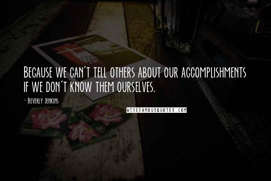 Beverly Jenkins Quotes: Because we can't tell others about our accomplishments if we don't know them ourselves.