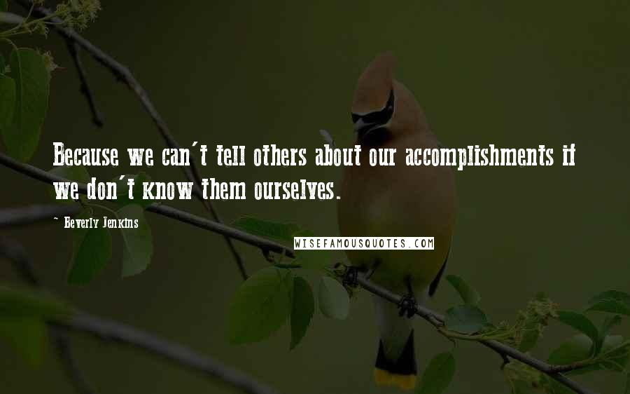 Beverly Jenkins Quotes: Because we can't tell others about our accomplishments if we don't know them ourselves.