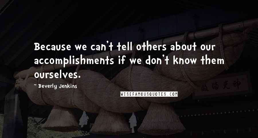 Beverly Jenkins Quotes: Because we can't tell others about our accomplishments if we don't know them ourselves.