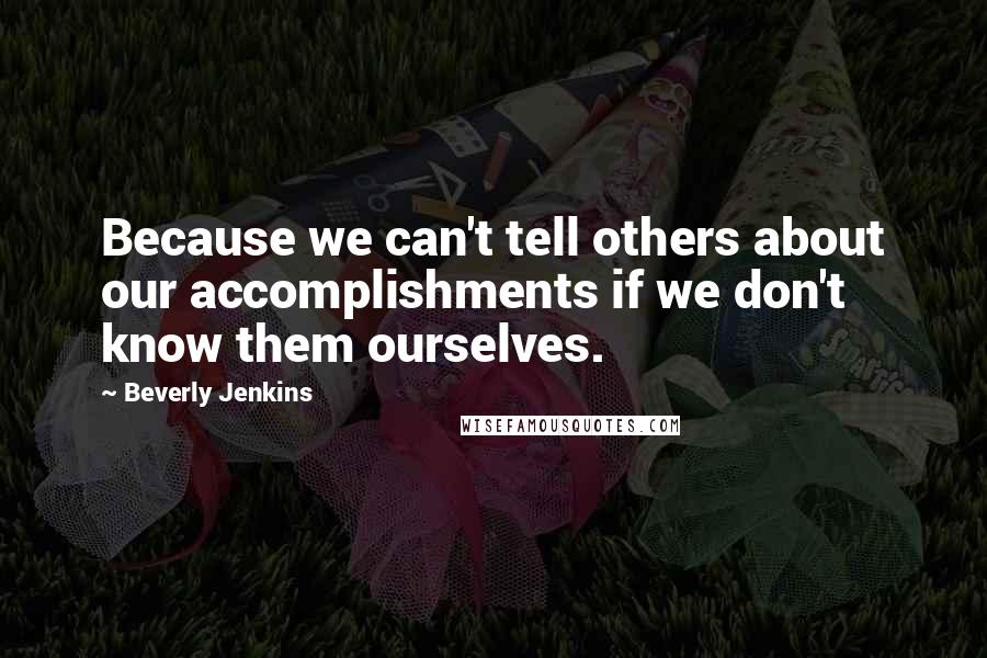 Beverly Jenkins Quotes: Because we can't tell others about our accomplishments if we don't know them ourselves.