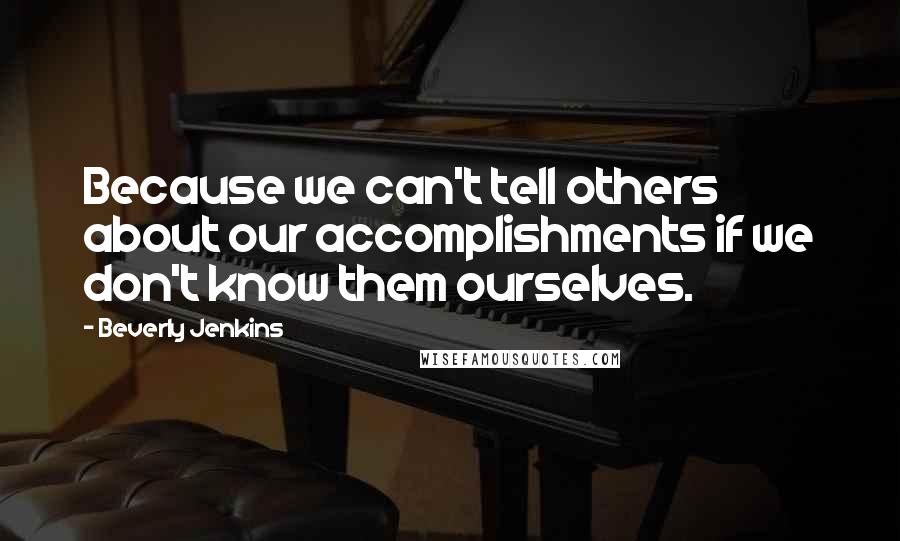 Beverly Jenkins Quotes: Because we can't tell others about our accomplishments if we don't know them ourselves.