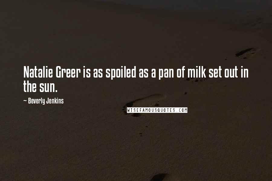 Beverly Jenkins Quotes: Natalie Greer is as spoiled as a pan of milk set out in the sun.