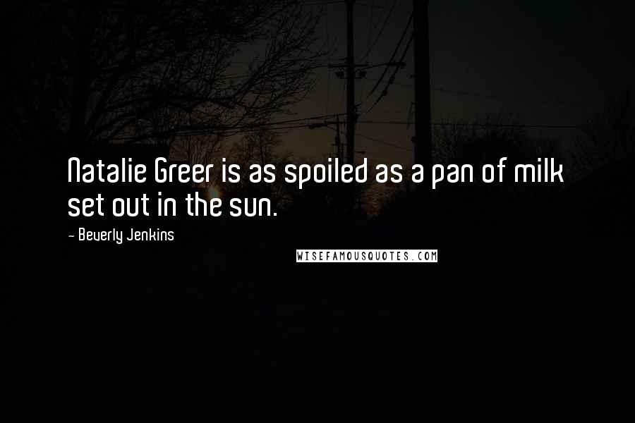 Beverly Jenkins Quotes: Natalie Greer is as spoiled as a pan of milk set out in the sun.