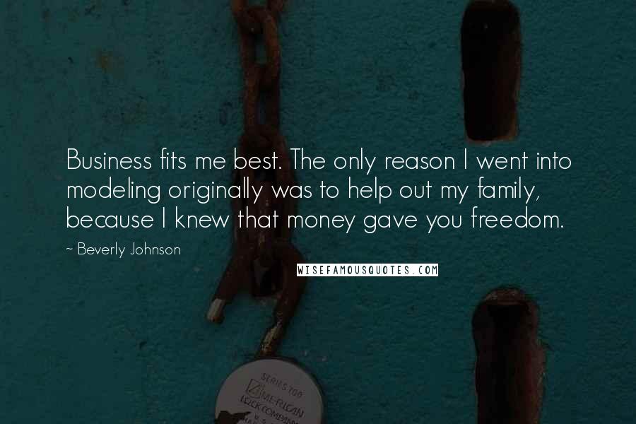 Beverly Johnson Quotes: Business fits me best. The only reason I went into modeling originally was to help out my family, because I knew that money gave you freedom.