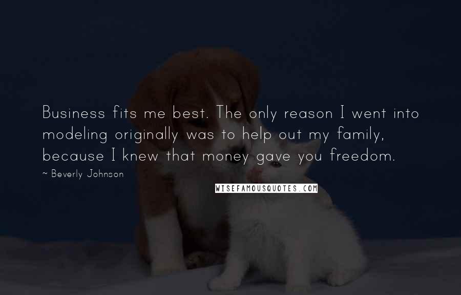 Beverly Johnson Quotes: Business fits me best. The only reason I went into modeling originally was to help out my family, because I knew that money gave you freedom.