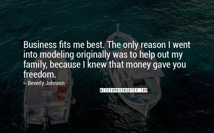 Beverly Johnson Quotes: Business fits me best. The only reason I went into modeling originally was to help out my family, because I knew that money gave you freedom.
