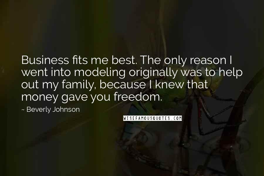 Beverly Johnson Quotes: Business fits me best. The only reason I went into modeling originally was to help out my family, because I knew that money gave you freedom.