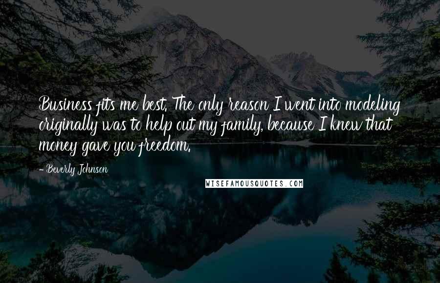 Beverly Johnson Quotes: Business fits me best. The only reason I went into modeling originally was to help out my family, because I knew that money gave you freedom.