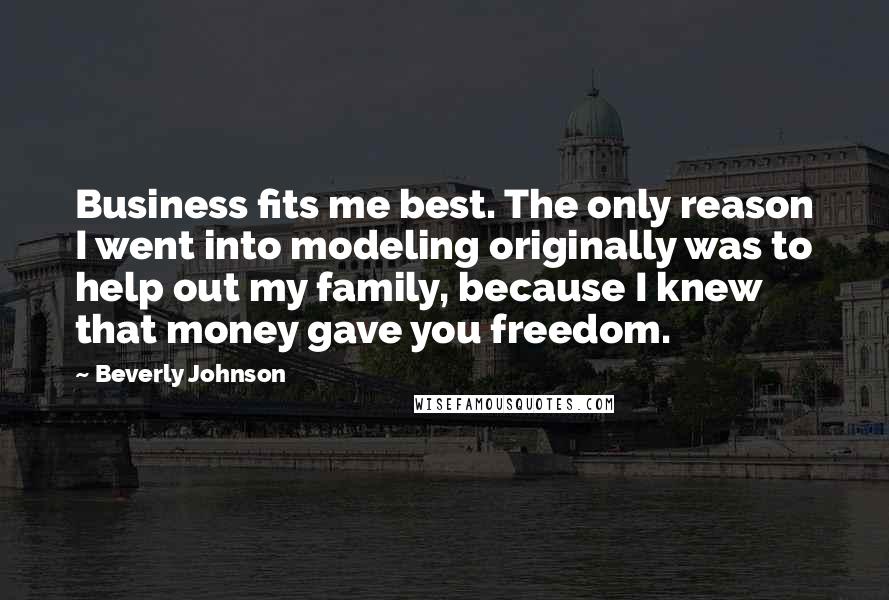 Beverly Johnson Quotes: Business fits me best. The only reason I went into modeling originally was to help out my family, because I knew that money gave you freedom.