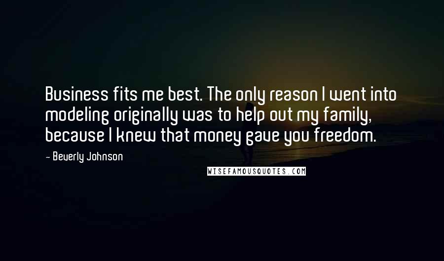 Beverly Johnson Quotes: Business fits me best. The only reason I went into modeling originally was to help out my family, because I knew that money gave you freedom.