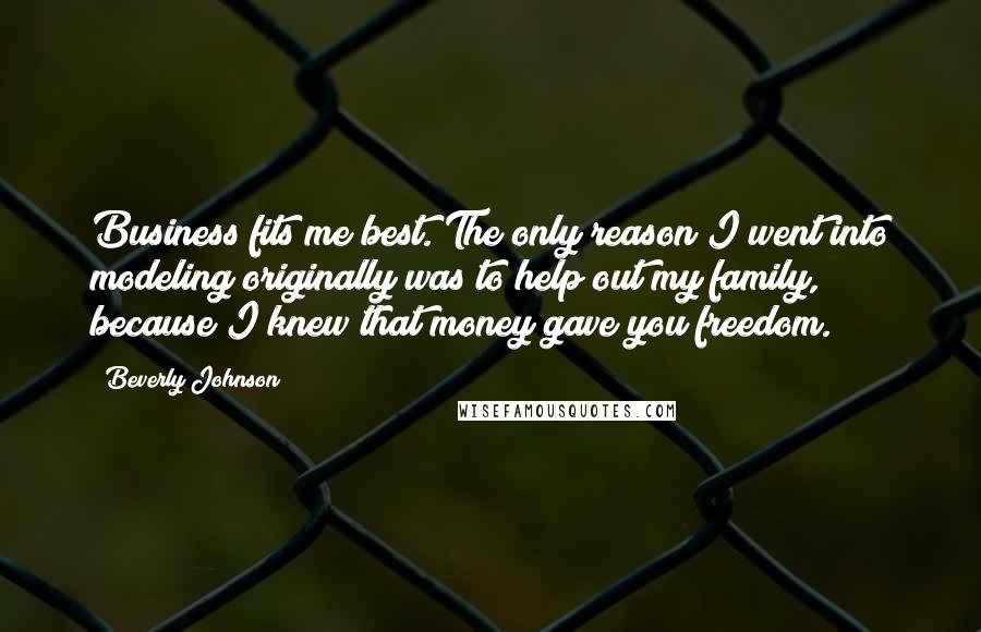 Beverly Johnson Quotes: Business fits me best. The only reason I went into modeling originally was to help out my family, because I knew that money gave you freedom.
