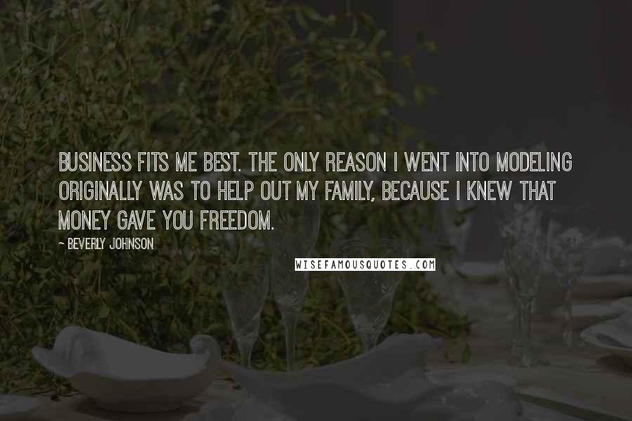 Beverly Johnson Quotes: Business fits me best. The only reason I went into modeling originally was to help out my family, because I knew that money gave you freedom.
