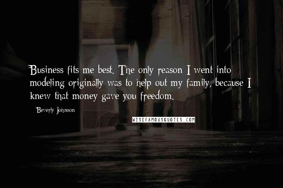 Beverly Johnson Quotes: Business fits me best. The only reason I went into modeling originally was to help out my family, because I knew that money gave you freedom.