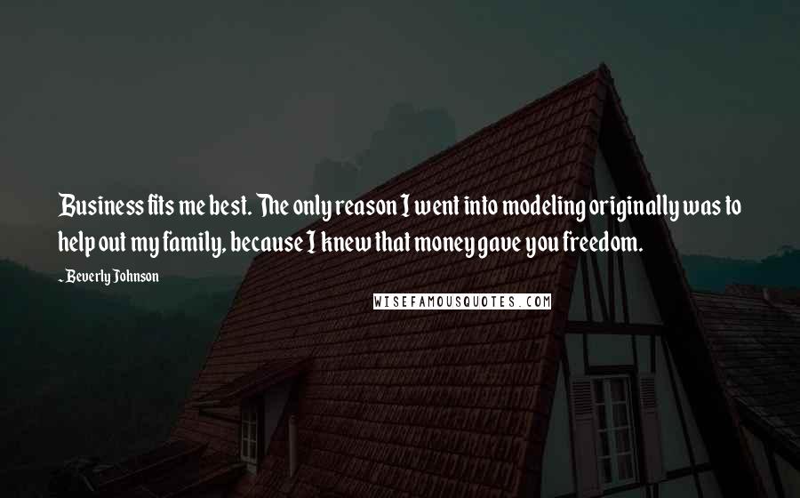 Beverly Johnson Quotes: Business fits me best. The only reason I went into modeling originally was to help out my family, because I knew that money gave you freedom.