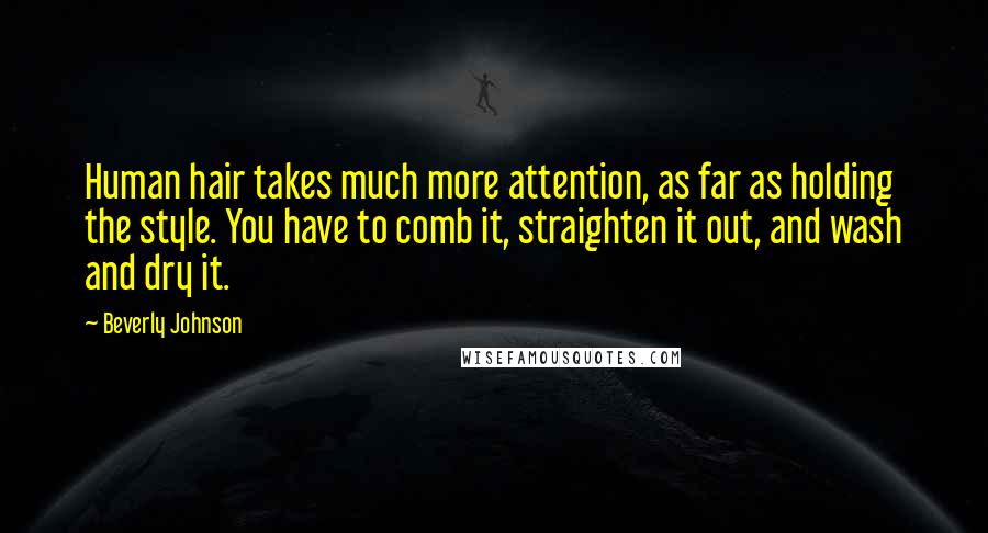 Beverly Johnson Quotes: Human hair takes much more attention, as far as holding the style. You have to comb it, straighten it out, and wash and dry it.