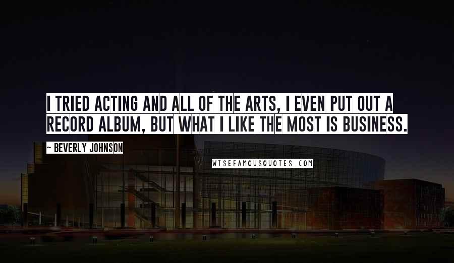 Beverly Johnson Quotes: I tried acting and all of the arts, I even put out a record album, but what I like the most is business.