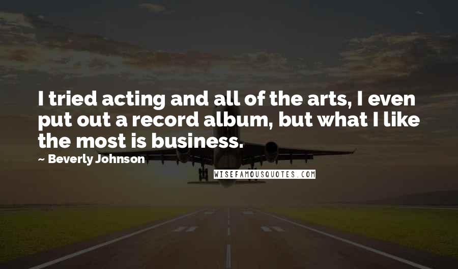 Beverly Johnson Quotes: I tried acting and all of the arts, I even put out a record album, but what I like the most is business.