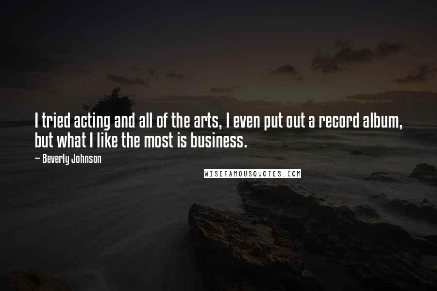 Beverly Johnson Quotes: I tried acting and all of the arts, I even put out a record album, but what I like the most is business.