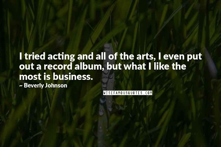 Beverly Johnson Quotes: I tried acting and all of the arts, I even put out a record album, but what I like the most is business.