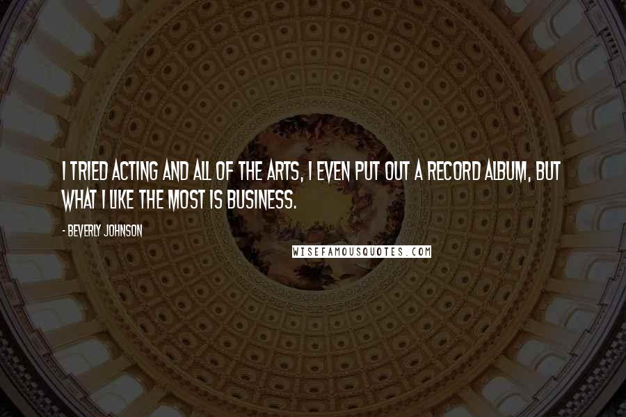 Beverly Johnson Quotes: I tried acting and all of the arts, I even put out a record album, but what I like the most is business.