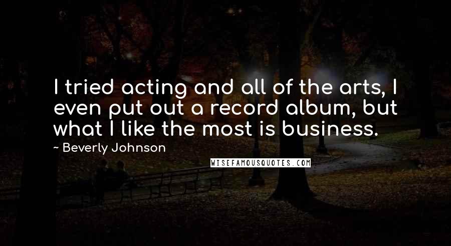 Beverly Johnson Quotes: I tried acting and all of the arts, I even put out a record album, but what I like the most is business.