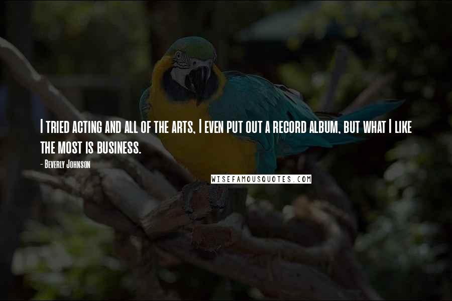 Beverly Johnson Quotes: I tried acting and all of the arts, I even put out a record album, but what I like the most is business.