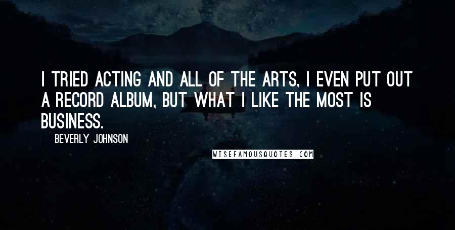 Beverly Johnson Quotes: I tried acting and all of the arts, I even put out a record album, but what I like the most is business.