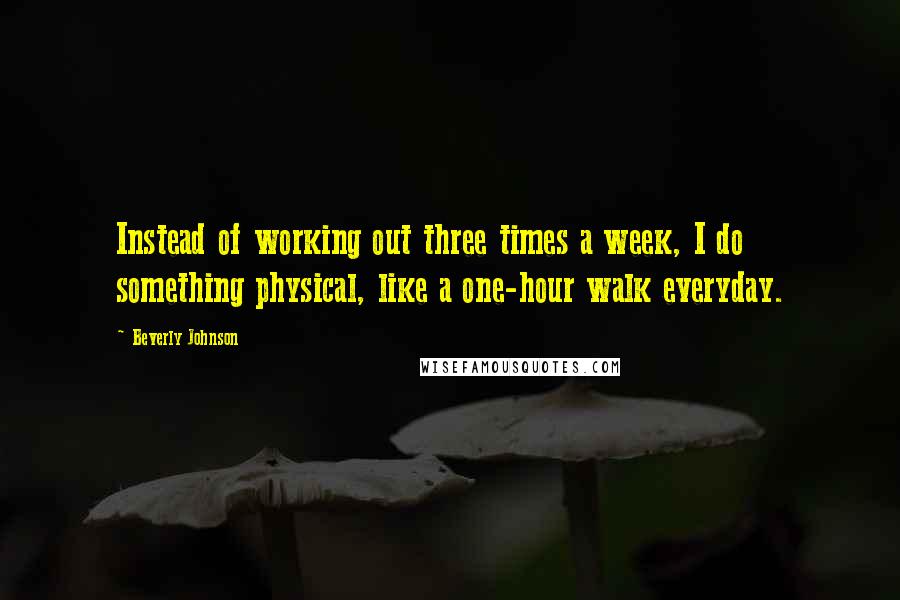 Beverly Johnson Quotes: Instead of working out three times a week, I do something physical, like a one-hour walk everyday.