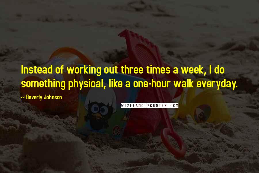 Beverly Johnson Quotes: Instead of working out three times a week, I do something physical, like a one-hour walk everyday.