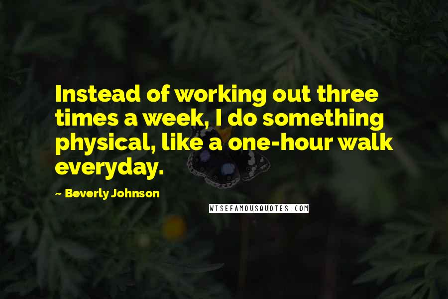 Beverly Johnson Quotes: Instead of working out three times a week, I do something physical, like a one-hour walk everyday.