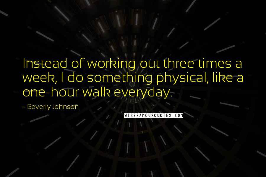 Beverly Johnson Quotes: Instead of working out three times a week, I do something physical, like a one-hour walk everyday.