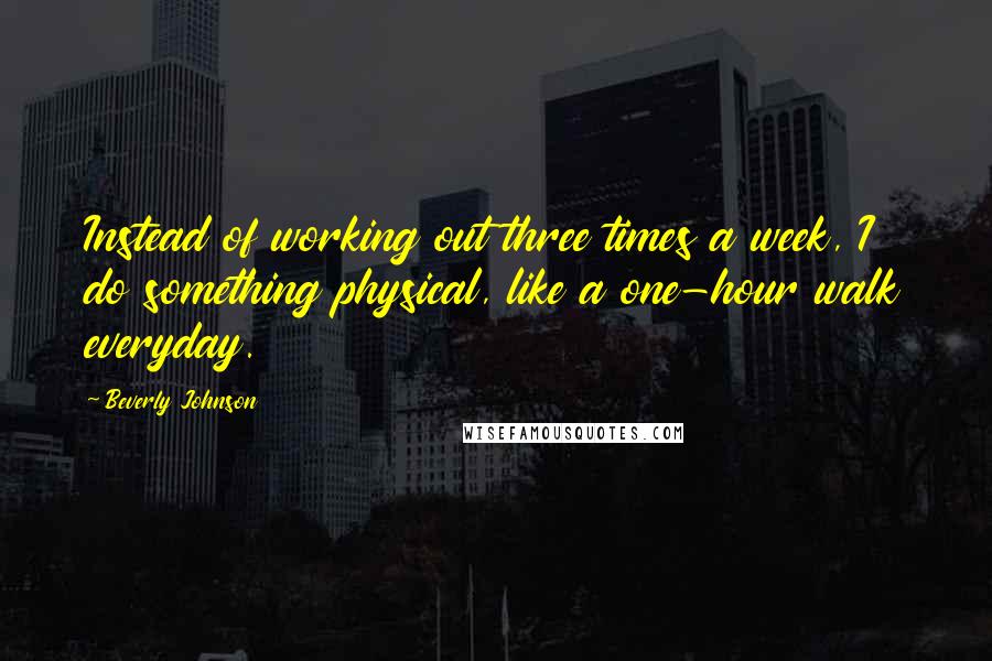 Beverly Johnson Quotes: Instead of working out three times a week, I do something physical, like a one-hour walk everyday.