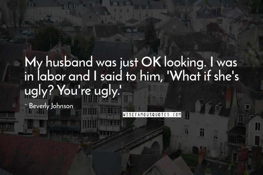 Beverly Johnson Quotes: My husband was just OK looking. I was in labor and I said to him, 'What if she's ugly? You're ugly.'