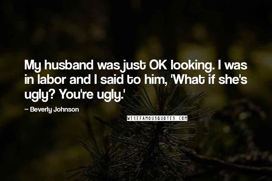 Beverly Johnson Quotes: My husband was just OK looking. I was in labor and I said to him, 'What if she's ugly? You're ugly.'