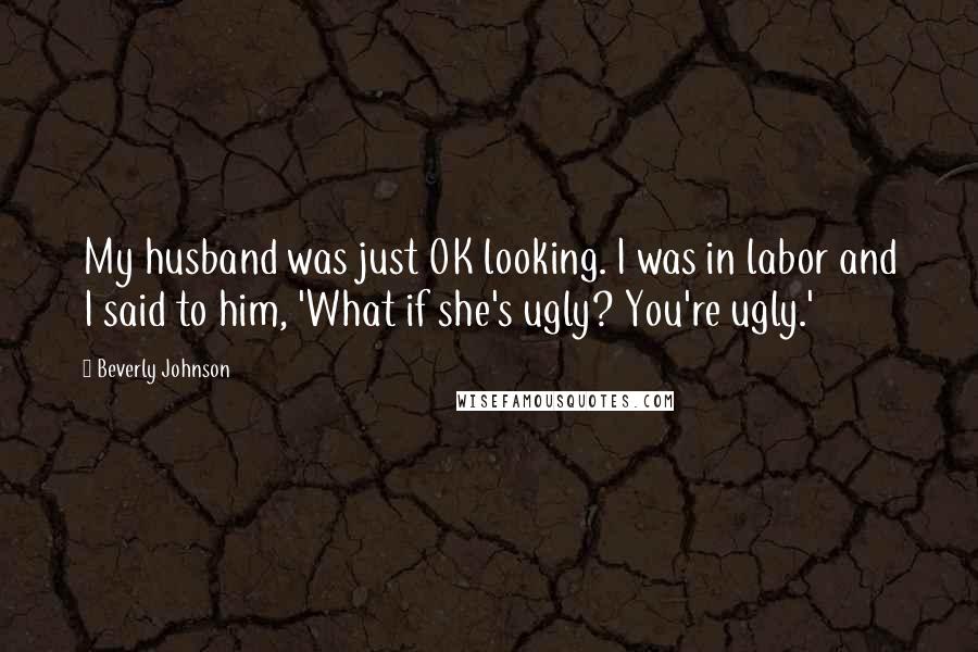 Beverly Johnson Quotes: My husband was just OK looking. I was in labor and I said to him, 'What if she's ugly? You're ugly.'