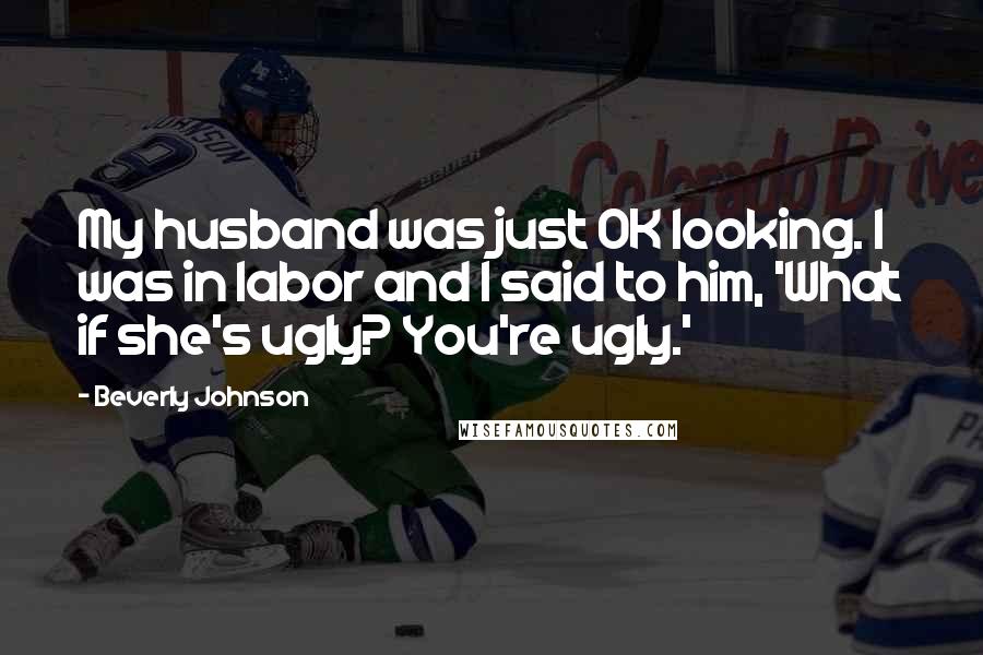 Beverly Johnson Quotes: My husband was just OK looking. I was in labor and I said to him, 'What if she's ugly? You're ugly.'