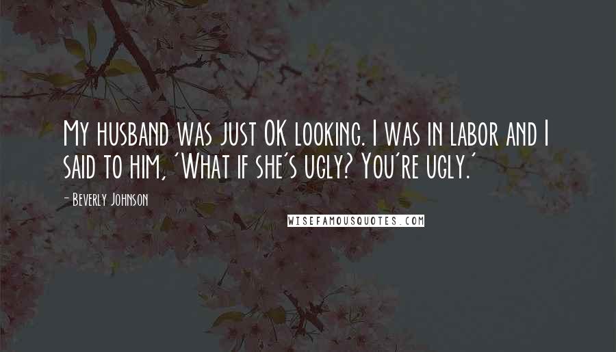 Beverly Johnson Quotes: My husband was just OK looking. I was in labor and I said to him, 'What if she's ugly? You're ugly.'