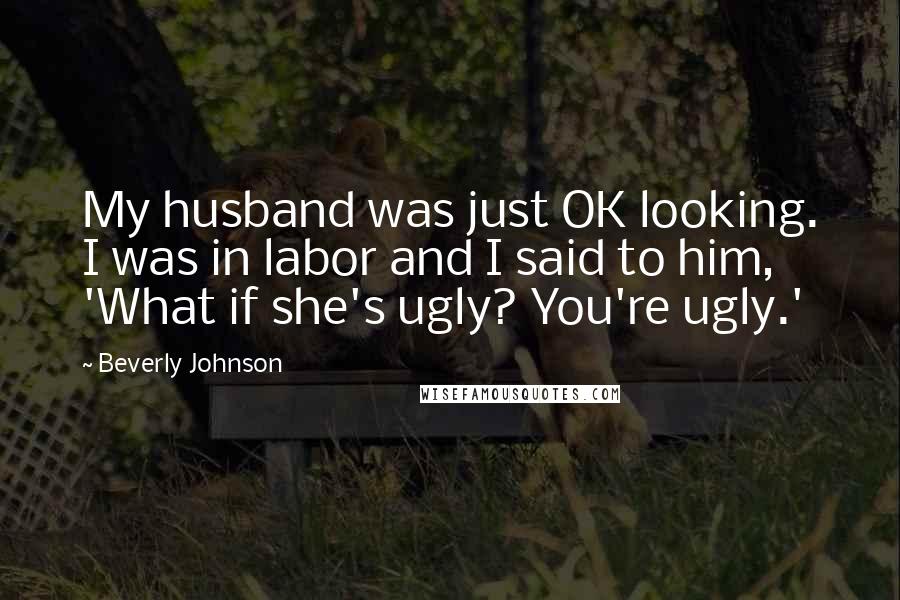 Beverly Johnson Quotes: My husband was just OK looking. I was in labor and I said to him, 'What if she's ugly? You're ugly.'